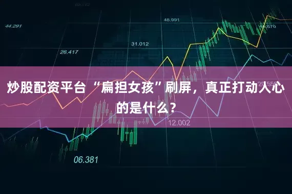 炒股配资平台 “扁担女孩”刷屏，真正打动人心的是什么？