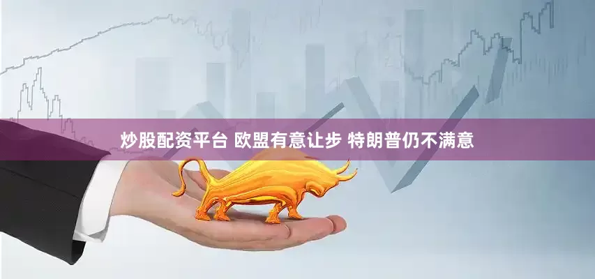炒股配资平台 欧盟有意让步 特朗普仍不满意