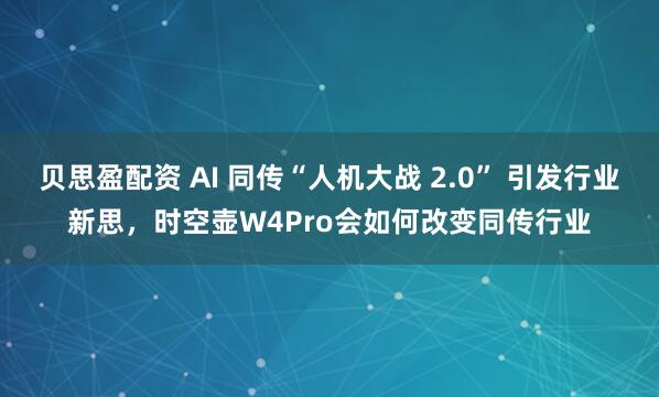 贝思盈配资 AI 同传“人机大战 2.0” 引发行业新思，时空壶W4Pro会如何改变同传行业