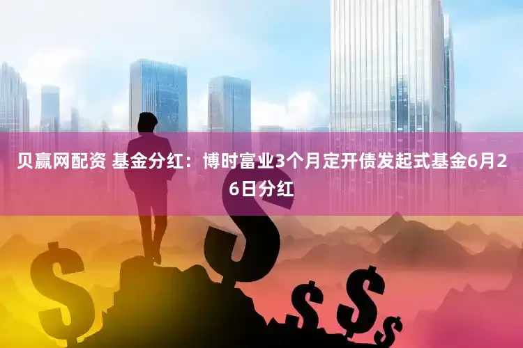 贝赢网配资 基金分红：博时富业3个月定开债发起式基金6月26日分红