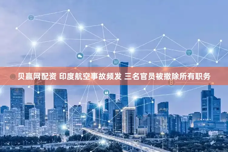 贝赢网配资 印度航空事故频发 三名官员被撤除所有职务