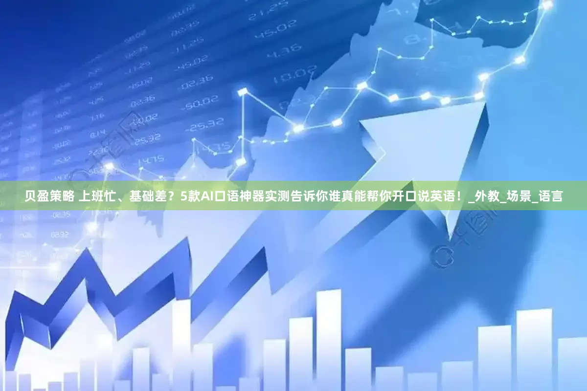 贝盈策略 上班忙、基础差？5款AI口语神器实测告诉你谁真能帮你开口说英语！_外教_场景_语言