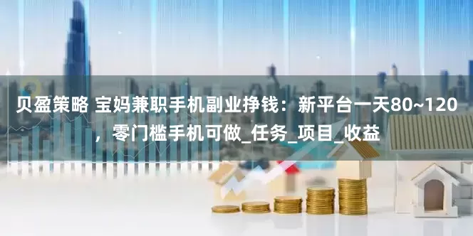贝盈策略 宝妈兼职手机副业挣钱：新平台一天80~120，零门槛手机可做_任务_项目_收益