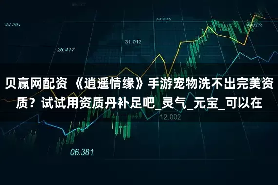 贝赢网配资 《逍遥情缘》手游宠物洗不出完美资质？试试用资质丹补足吧_灵气_元宝_可以在