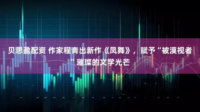 贝思盈配资 作家程青出新作《凤舞》，赋予“被漠视者”璀璨的文学光芒