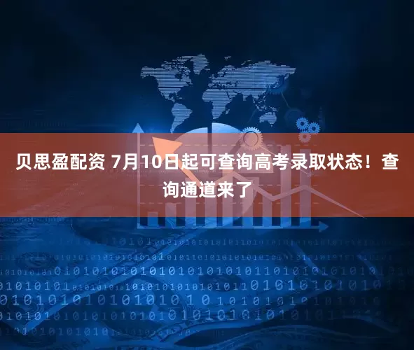 贝思盈配资 7月10日起可查询高考录取状态！查询通道来了