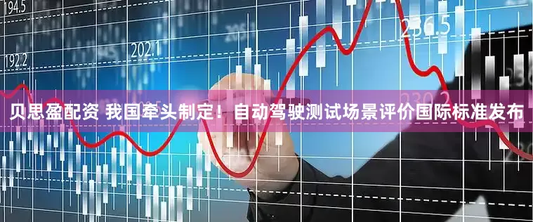 贝思盈配资 我国牵头制定！自动驾驶测试场景评价国际标准发布