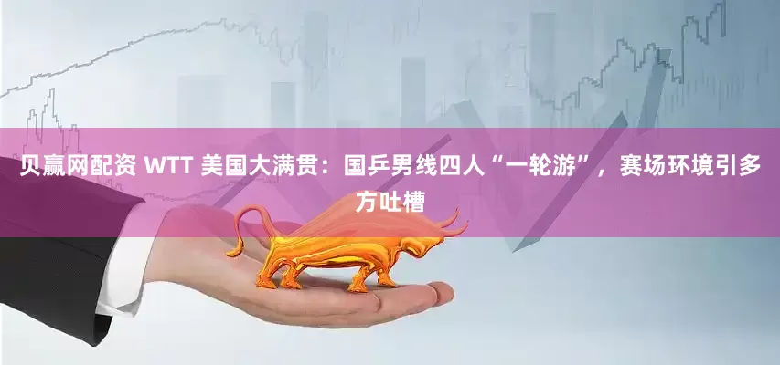 贝赢网配资 WTT 美国大满贯：国乒男线四人“一轮游”，赛场环境引多方吐槽