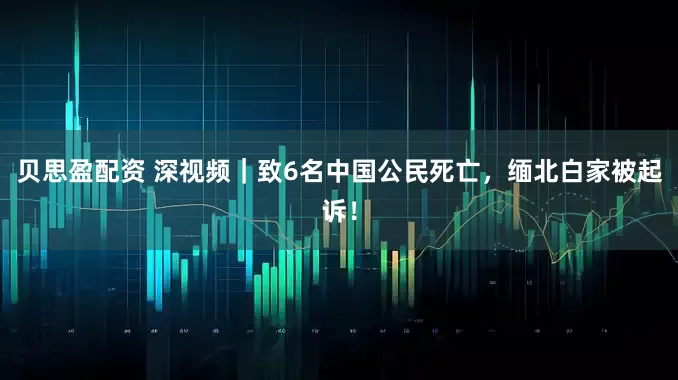 贝思盈配资 深视频｜致6名中国公民死亡，缅北白家被起诉！
