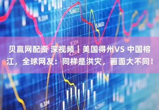 贝赢网配资 深视频｜美国得州VS 中国榕江，全球网友：同样是洪灾，画面大不同！