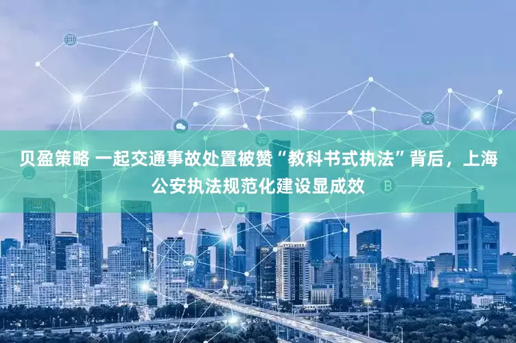 贝盈策略 一起交通事故处置被赞“教科书式执法”背后，上海公安执法规范化建设显成效