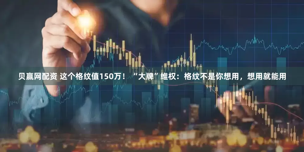 贝赢网配资 这个格纹值150万！ “大牌”维权：格纹不是你想用，想用就能用