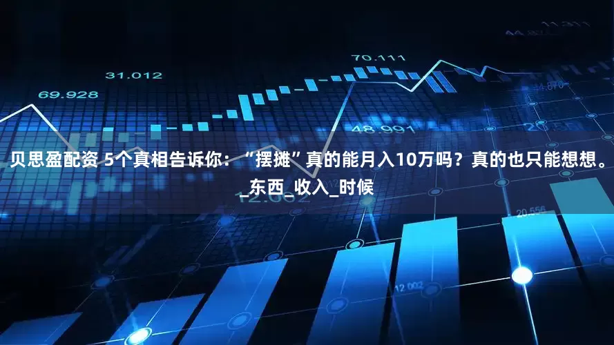 贝思盈配资 5个真相告诉你：“摆摊”真的能月入10万吗？真的也只能想想。_东西_收入_时候