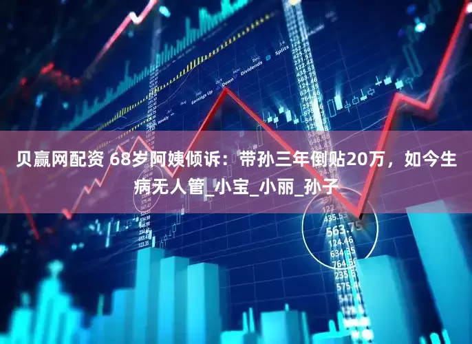 贝赢网配资 68岁阿姨倾诉：带孙三年倒贴20万，如今生病无人管_小宝_小丽_孙子