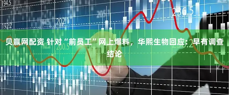 贝赢网配资 针对“前员工”网上爆料，华熙生物回应：早有调查结论