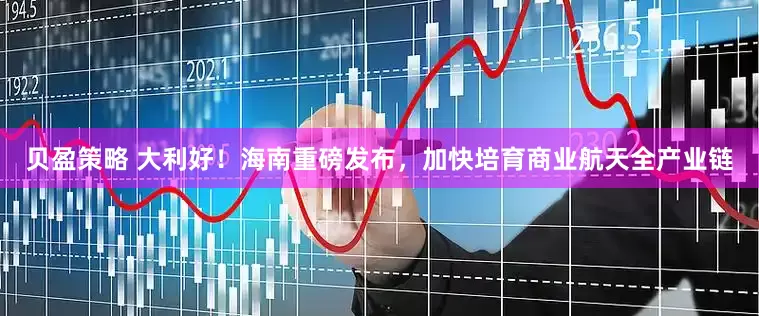贝盈策略 大利好！海南重磅发布，加快培育商业航天全产业链