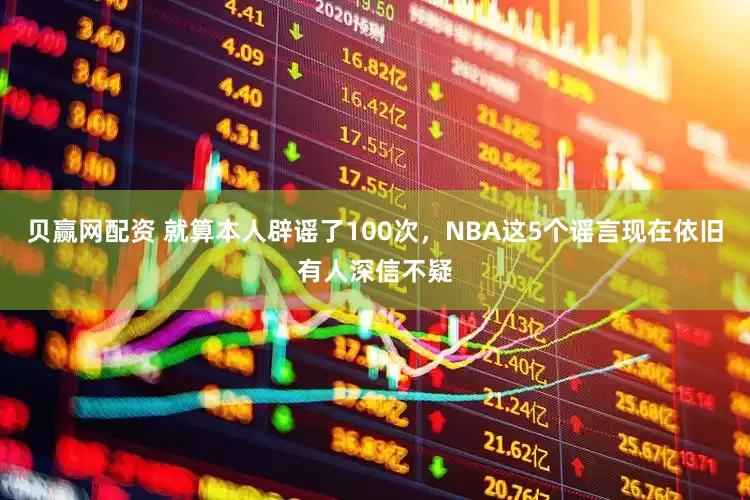 贝赢网配资 就算本人辟谣了100次，NBA这5个谣言现在依旧有人深信不疑