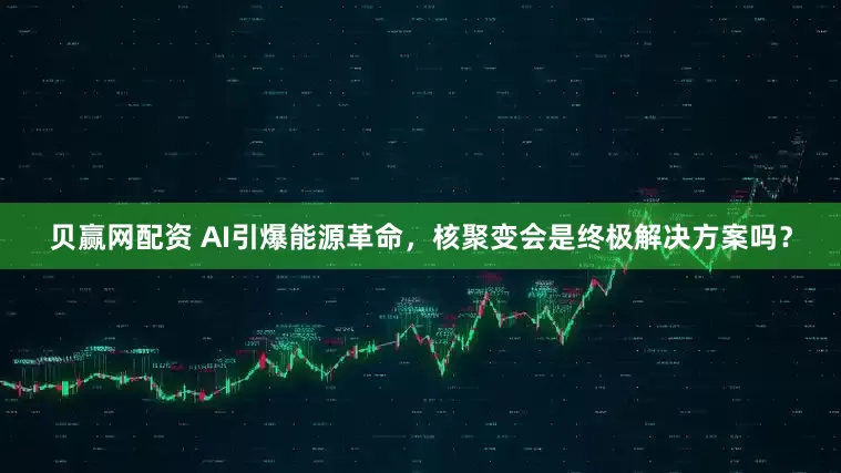 贝赢网配资 AI引爆能源革命，核聚变会是终极解决方案吗？