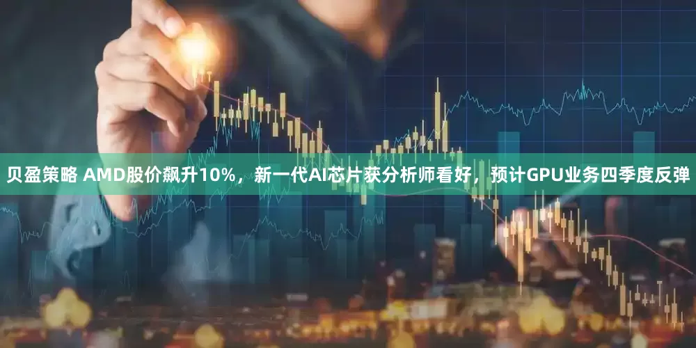 贝盈策略 AMD股价飙升10%，新一代AI芯片获分析师看好，预计GPU业务四季度反弹