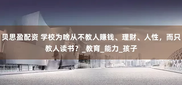 贝思盈配资 学校为啥从不教人赚钱、理财、人性，而只教人读书？_教育_能力_孩子