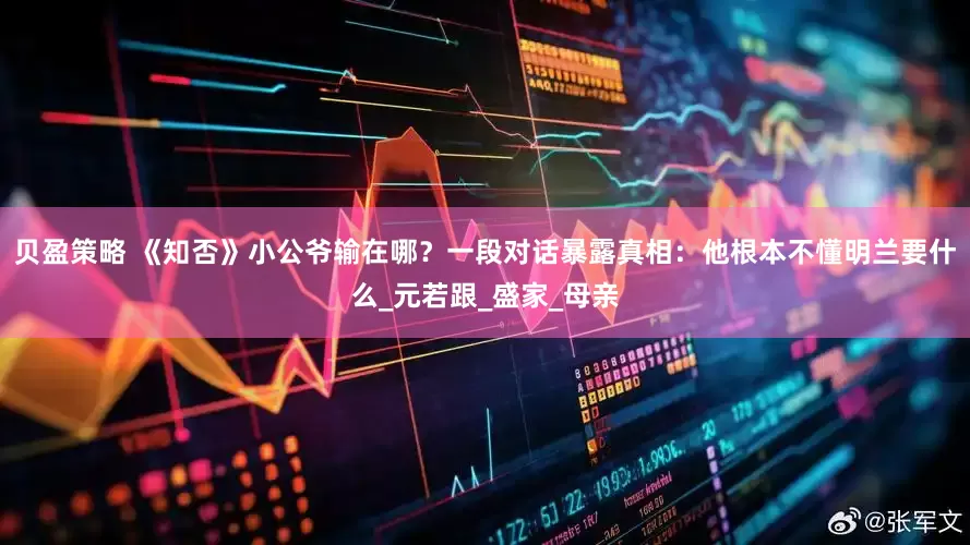 贝盈策略 《知否》小公爷输在哪？一段对话暴露真相：他根本不懂明兰要什么_元若跟_盛家_母亲