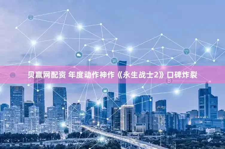 贝赢网配资 年度动作神作《永生战士2》口碑炸裂