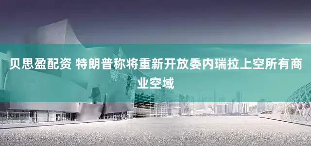 贝思盈配资 特朗普称将重新开放委内瑞拉上空所有商业空域