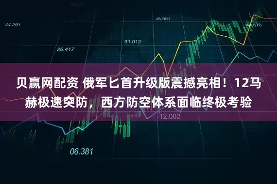 贝赢网配资 俄军匕首升级版震撼亮相！12马赫极速突防，西方防空体系面临终极考验